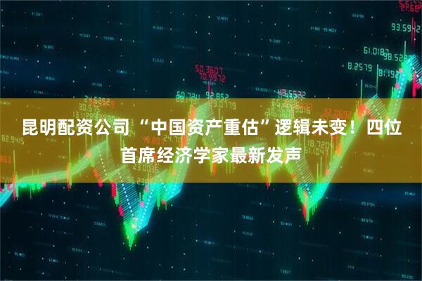 昆明配资公司 “中国资产重估”逻辑未变！四位首席经济学家最新发声