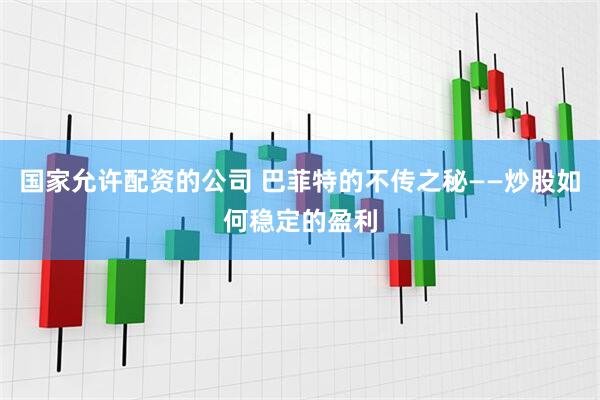 国家允许配资的公司 巴菲特的不传之秘——炒股如何稳定的盈利