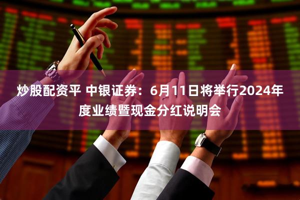 炒股配资平 中银证券：6月11日将举行2024年度业绩暨现金分红说明会