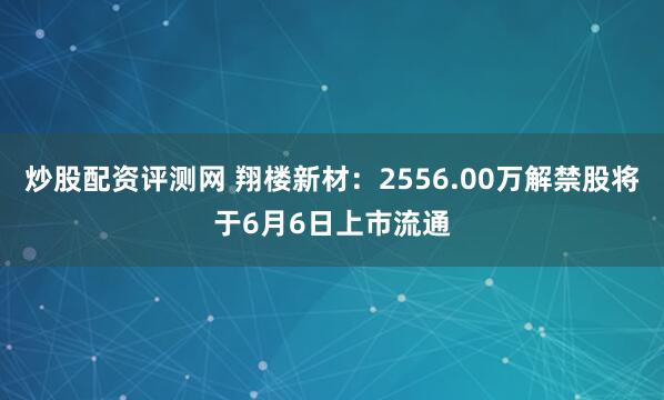 炒股配资评测网 翔楼新材：2556.00万解禁股将于6月6日上市流通