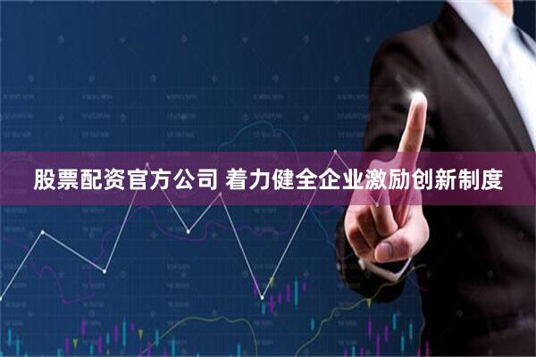 股票配资官方公司 着力健全企业激励创新制度