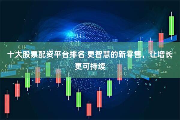 十大股票配资平台排名 更智慧的新零售，让增长更可持续