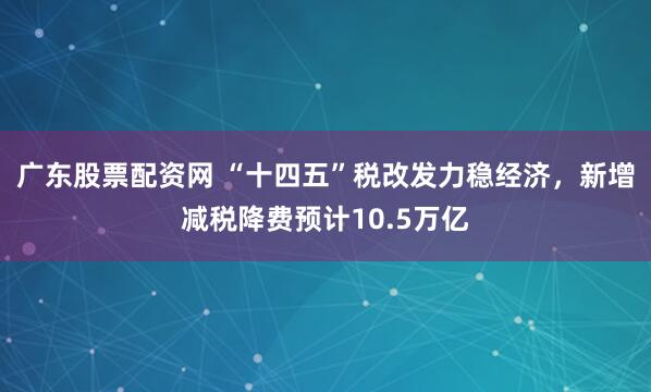 广东股票配资网 “十四五”税改发力稳经济，新增减税降费预计10.5万亿