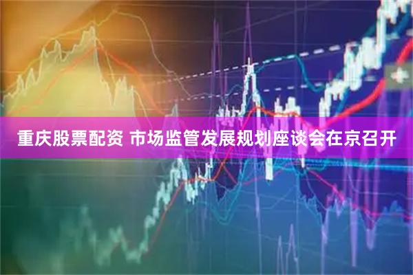 重庆股票配资 市场监管发展规划座谈会在京召开