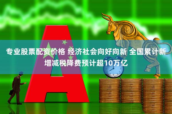 专业股票配资价格 经济社会向好向新 全国累计新增减税降费预计超10万亿