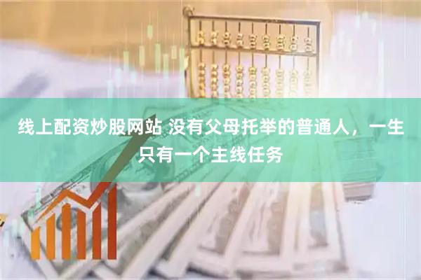 线上配资炒股网站 没有父母托举的普通人，一生只有一个主线任务