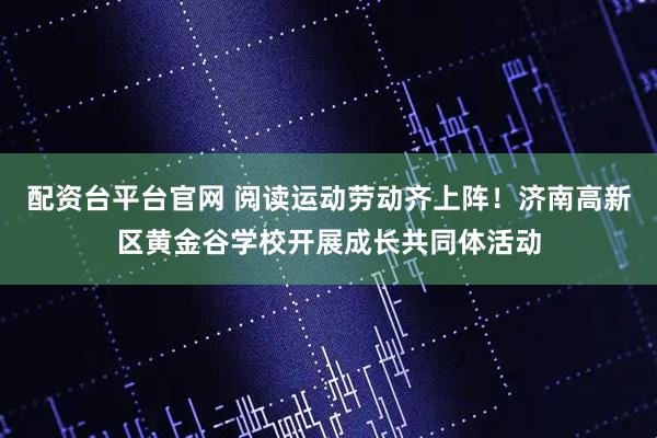 配资台平台官网 阅读运动劳动齐上阵！济南高新区黄金谷学校开展成长共同体活动