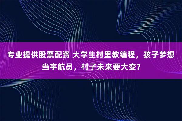 专业提供股票配资 大学生村里教编程，孩子梦想当宇航员，村子未来要大变？