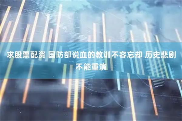 求股票配资 国防部说血的教训不容忘却 历史悲剧不能重演