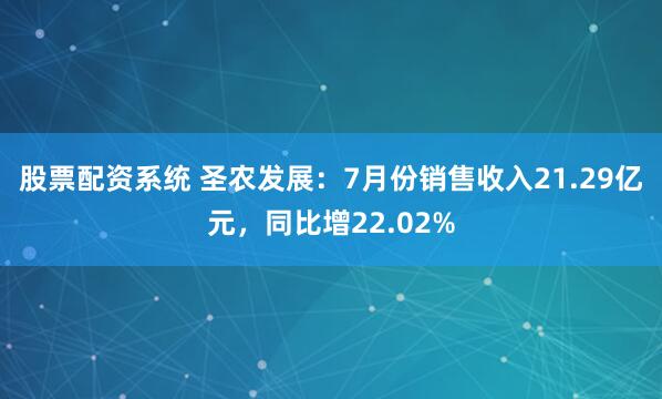 股票配资系统 圣农发展：7月份销售收入21.29亿元，同比增22.02%