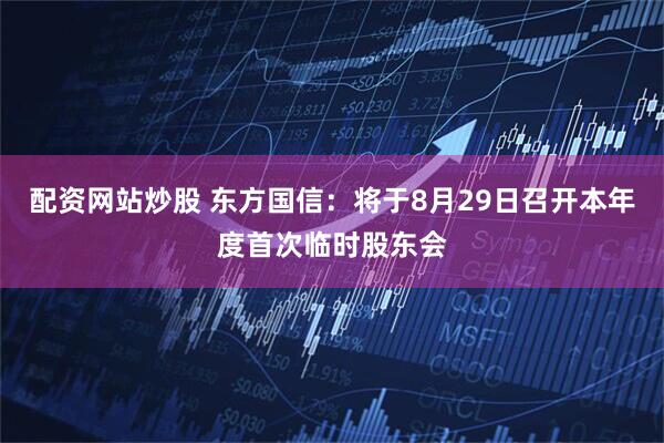 配资网站炒股 东方国信：将于8月29日召开本年度首次临时股东会