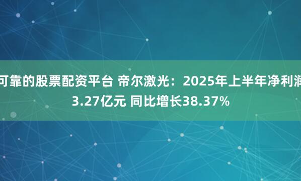 可靠的股票配资平台 帝尔激光：2025年上半年净利润3.27亿元 同比增长38.37%
