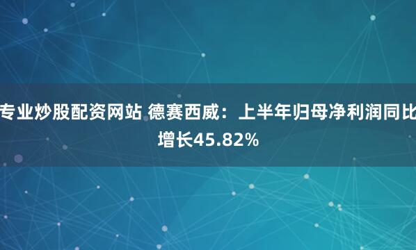 专业炒股配资网站 德赛西威：上半年归母净利润同比增长45.82%