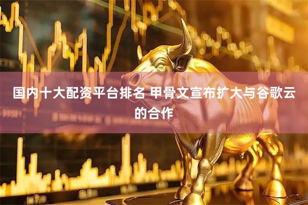 国内十大配资平台排名 甲骨文宣布扩大与谷歌云的合作