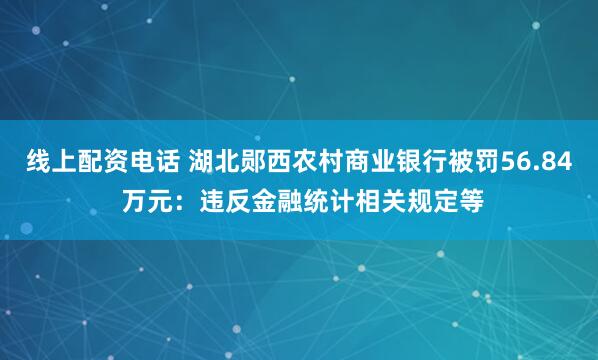 线上配资电话 湖北郧西农村商业银行被罚56.84 万元：违反金融统计相关规定等