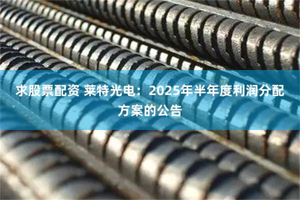 求股票配资 莱特光电：2025年半年度利润分配方案的公告