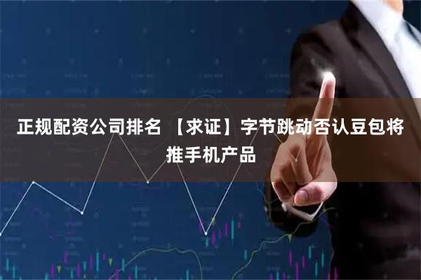 正规配资公司排名 【求证】字节跳动否认豆包将推手机产品