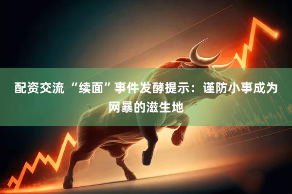 配资交流 “续面”事件发酵提示：谨防小事成为网暴的滋生地
