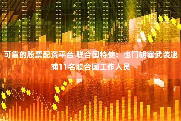 可靠的股票配资平台 联合国特使：也门胡塞武装逮捕11名联合国工作人员