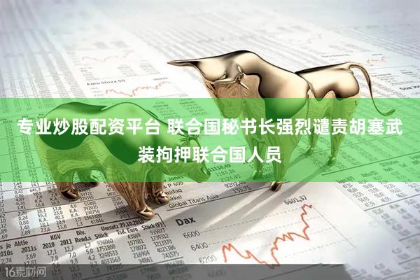 专业炒股配资平台 联合国秘书长强烈谴责胡塞武装拘押联合国人员