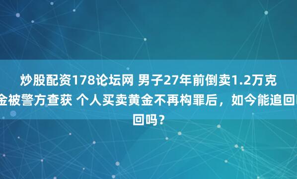 炒股配资178论坛网 男子27年前倒卖1.2万克黄金被警方查获 个人买卖黄金不再构罪后,如今能追回吗?