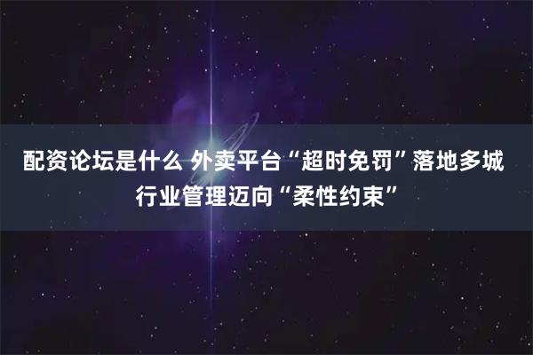 配资论坛是什么 外卖平台“超时免罚”落地多城 行业管理迈向“柔性约束”