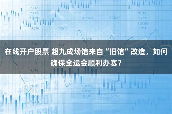 在线开户股票 超九成场馆来自“旧馆”改造,如何确保全运会顺利办赛?