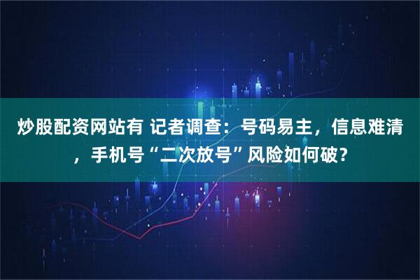 炒股配资网站有 记者调查:号码易主,信息难清,手机号“二次放号”风险如何破?